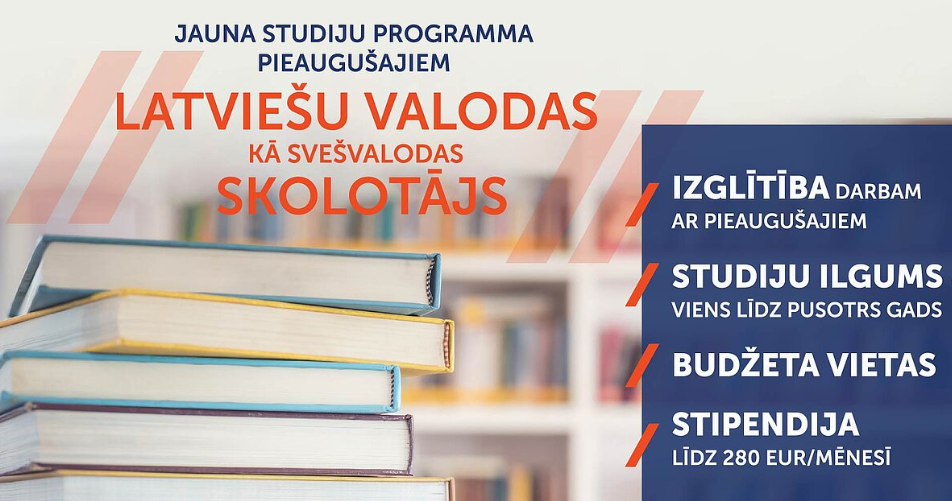 Jauna studiju programma “Latviešu valodas kā svešvalodas skolotājs” pieaugušajiem; izglītība darbam ar pieaugušajiem, studiju ilgums 1–1,5 gadi, budžeta vietas, stipendija līdz 280 EUR/mēnesī.