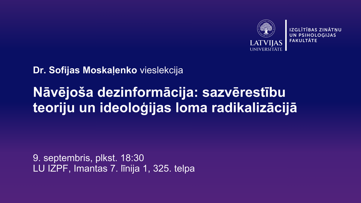 Dr. Sofijas Moskaļenko vieslekcija. Nāvējoša dezinformācija: sazvērestību teoriju un ideoloģijas loma radikalizācijā. 9. septembris, plkst. 18:30, LU IZPF, Imantas 7. līnija 1, 325. telpa.” Attēla augšējā labajā stūrī redzams Latvijas Universitātes un fakultātes logotips